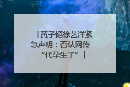黄子韬徐艺洋紧急声明：否认网传 “代孕生子”