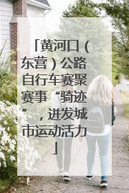 黄河口（东营）公路自行车赛聚赛事“骑迹”，迸发城市运动活力