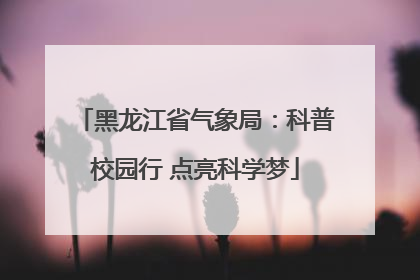 黑龙江省气象局：科普校园行 点亮科学梦