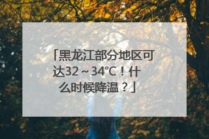 黑龙江部分地区可达32～34℃！什么时候降温？