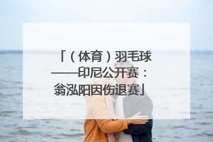 （体育）羽毛球——印尼公开赛：翁泓阳因伤退赛
