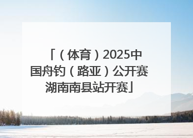 （体育）2025中国舟钓（路亚）公开赛湖南南县站开赛