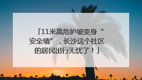 11米高危护坡变身“安全墙”，长沙这个社区的居民出行无忧了！