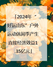 2024年“好运山东”户外运动休闲季产生直接经济效益1.35亿元