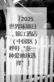 2025世界环境日，锦江酒店（中国区）呼吁“多一种爱地球选择”
