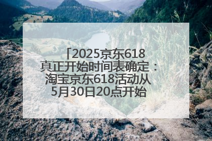 2025京东618真正开始时间表确定：淘宝京东618活动从5月30日20点开始到6月20日结束！