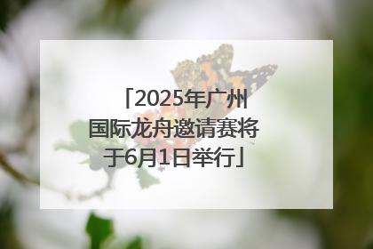 2025年广州国际龙舟邀请赛将于6月1日举行