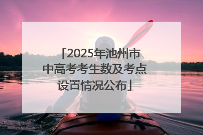 2025年池州市中高考考生数及考点设置情况公布