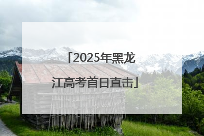 2025年黑龙江高考首日直击
