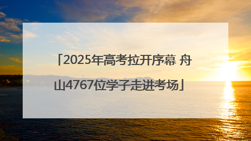 2025年高考拉开序幕 舟山4767位学子走进考场