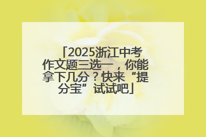 2025浙江中考作文题三选一，你能拿下几分？快来“提分宝”试试吧