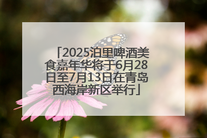 2025泊里啤酒美食嘉年华将于6月28日至7月13日在青岛西海岸新区举行