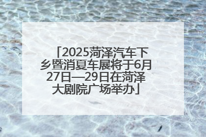 2025菏泽汽车下乡暨消夏车展将于6月27日—29日在菏泽大剧院广场举办