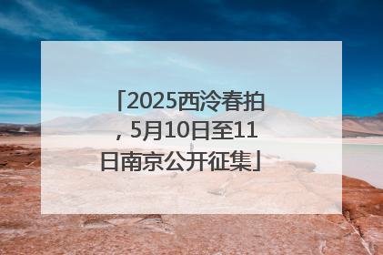 2025西泠春拍，5月10日至11日南京公开征集