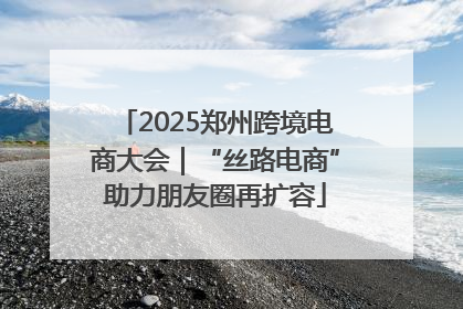 2025郑州跨境电商大会｜“丝路电商”助力朋友圈再扩容