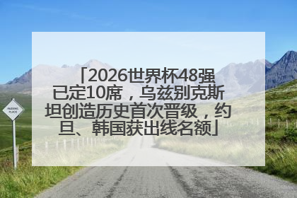 2026世界杯48强已定10席，乌兹别克斯坦创造历史首次晋级，约旦、韩国获出线名额