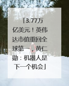 3.77万亿美元！英伟达市值重回全球第一，黄仁勋：机器人是下一个机会