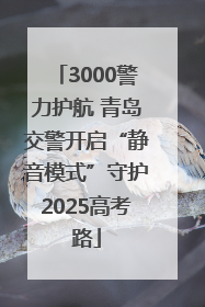 3000警力护航 青岛交警开启“静音模式”守护2025高考路