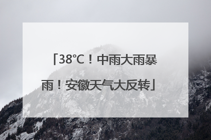 38℃！中雨大雨暴雨！安徽天气大反转