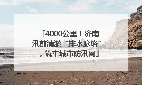4000公里！济南汛前清淤“排水脉络”，筑牢城市防汛网