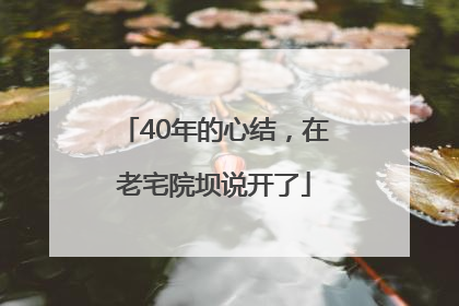 40年的心结，在老宅院坝说开了