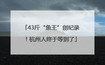 43斤“鱼王”创纪录！杭州人终于等到了
