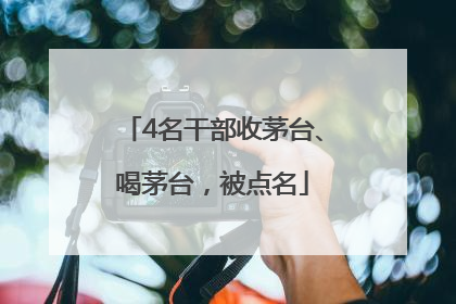 4名干部收茅台、喝茅台，被点名