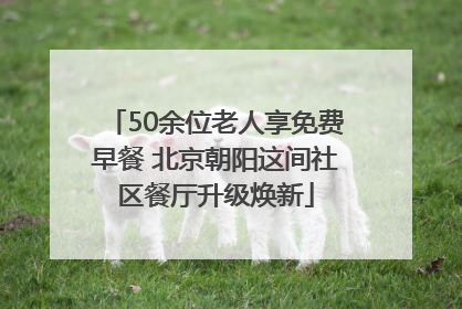 50余位老人享免费早餐 北京朝阳这间社区餐厅升级焕新