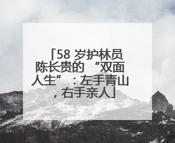 58 岁护林员陈长贵的 “双面人生”：左手青山，右手亲人