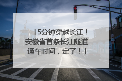 5分钟穿越长江！安徽省首条长江隧道通车时间，定了！