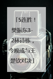 5连胜！樊振东3-2林诗栋，今晚或与王楚钦对决