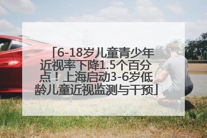 6-18岁儿童青少年近视率下降1.5个百分点！上海启动3-6岁低龄儿童近视监测与干预