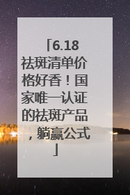 6.18祛斑清单价格好香！国家唯一认证的祛斑产品，躺赢公式