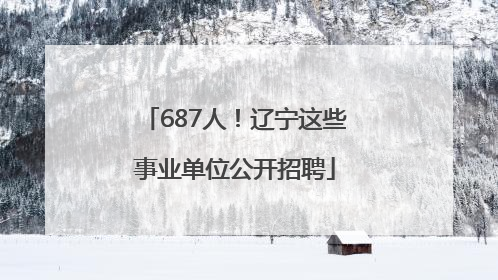 687人！辽宁这些事业单位公开招聘