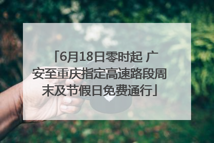 6月18日零时起 广安至重庆指定高速路段周末及节假日免费通行