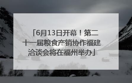 6月13日开幕！第二十一届粮食产销协作福建洽谈会将在福州举办