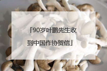 90岁叶鹏先生收到中国作协贺信