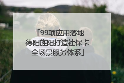 99项应用落地 德阳旌阳打造社保卡全场景服务体系