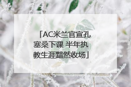 AC米兰官宣孔塞桑下课 半年执教生涯黯然收场