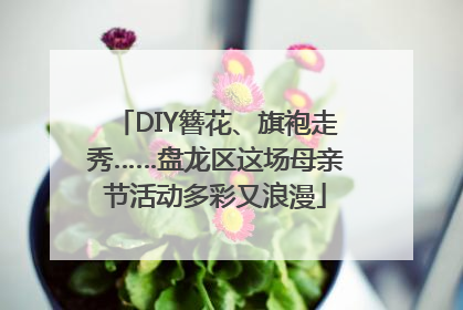 DIY簪花、旗袍走秀……盘龙区这场母亲节活动多彩又浪漫