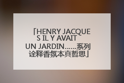 HENRY JACQUES IL Y AVAIT UN JARDIN……系列 诠释香氛本真哲思
