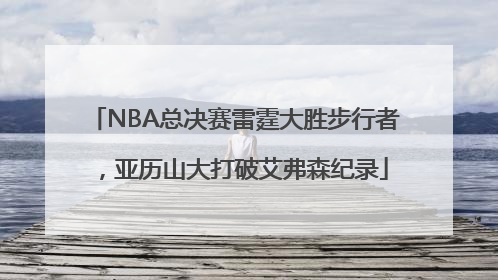 NBA总决赛雷霆大胜步行者，亚历山大打破艾弗森纪录
