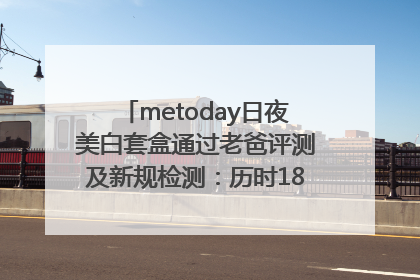 metoday日夜美白套盒通过老爸评测及新规检测：历时182天验证有效性